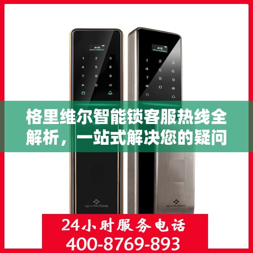 格里维尔智能锁客服热线全解析，一站式解决您的疑问和需求