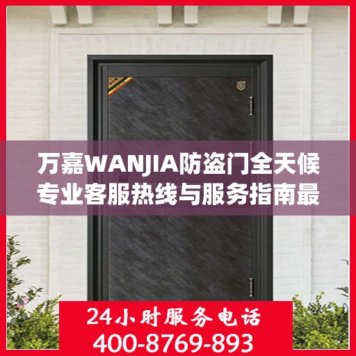万嘉WANJIA防盗门全天候专业客服热线与服务指南最新攻略