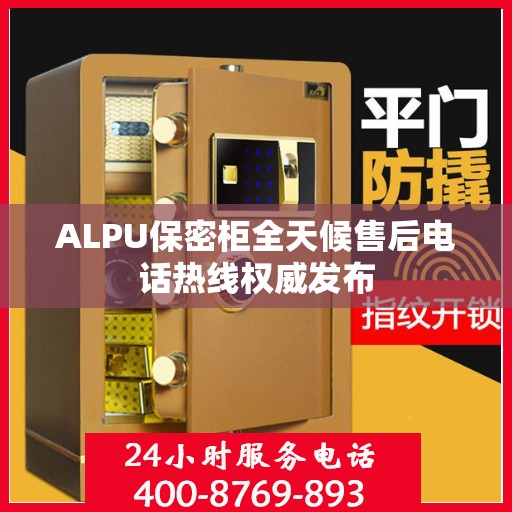 ALPU保密柜全天候售后电话热线权威发布