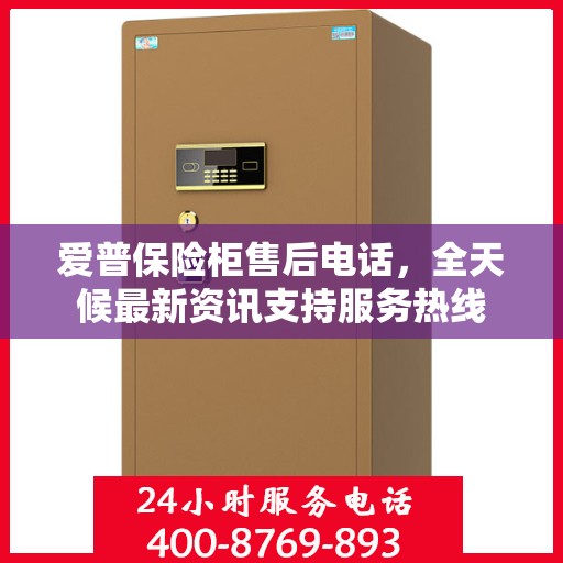 爱普保险柜售后电话，全天候最新资讯支持服务热线