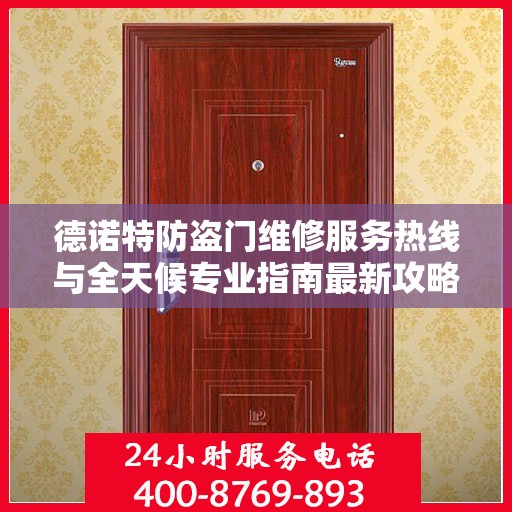 德诺特防盗门维修服务热线与全天候专业指南最新攻略