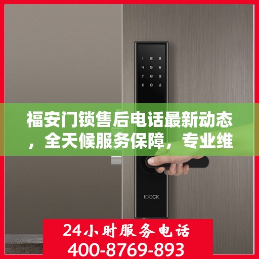 福安门锁售后电话最新动态，全天候服务保障，专业维修团队随时待命