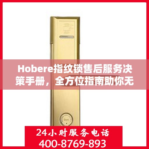 Hobere指纹锁售后服务决策手册，全方位指南助你无忧选购