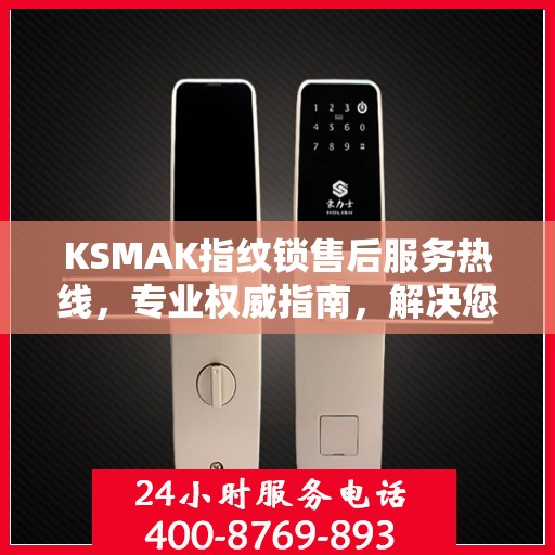 KSMAK指纹锁售后服务热线，专业权威指南，解决您的锁事无忧