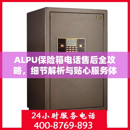 ALPU保险箱电话售后全攻略，细节解析与贴心服务体验