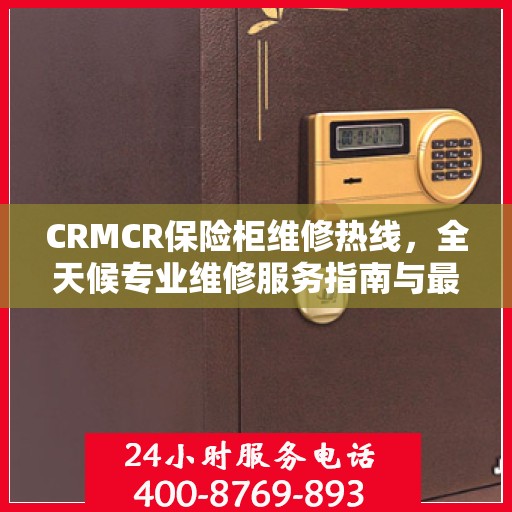 CRMCR保险柜维修热线，全天候专业维修服务指南与最新攻略