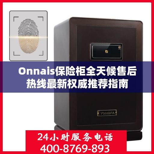 Onnais保险柜全天候售后热线最新权威推荐指南