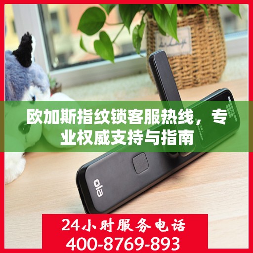 欧加斯指纹锁客服热线，专业权威支持与指南