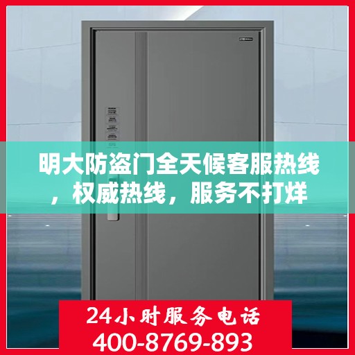 明大防盗门全天候客服热线，权威热线，服务不打烊
