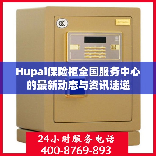 Hupai保险柜全国服务中心的最新动态与资讯速递