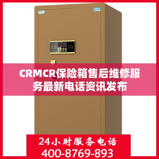 CRMCR保险箱售后维修服务最新电话资讯发布
