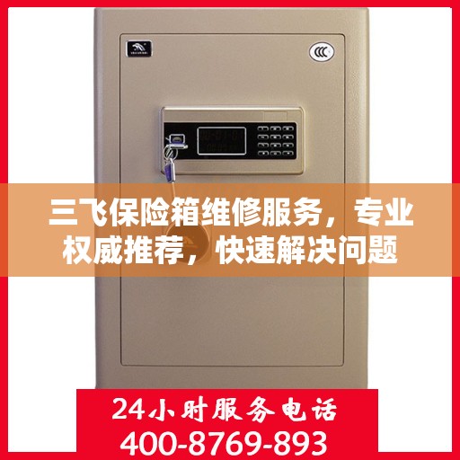三飞保险箱维修服务，专业权威推荐，快速解决问题