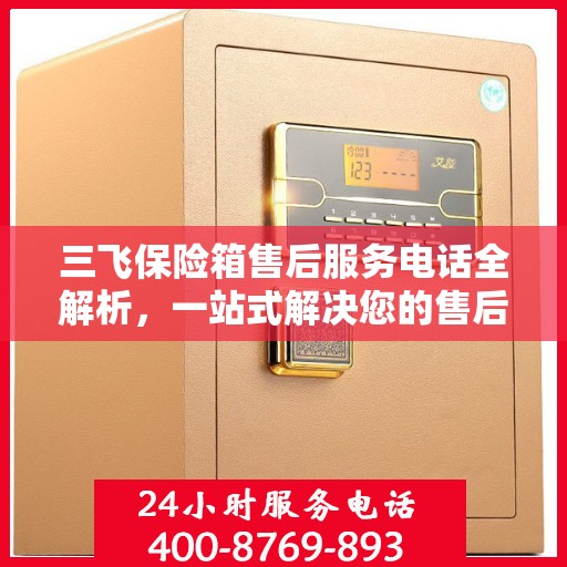 三飞保险箱售后服务电话全解析，一站式解决您的售后需求