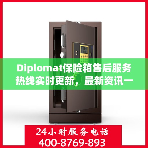 Diplomat保险箱售后服务热线实时更新，最新资讯一网打尽