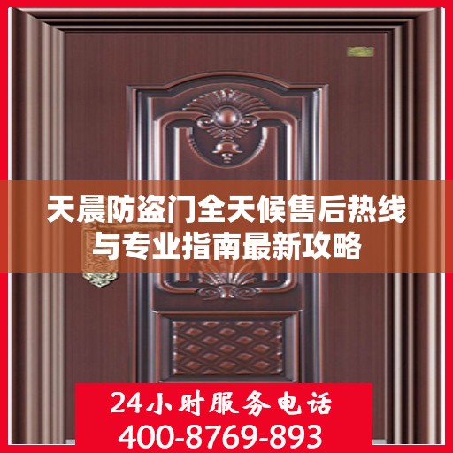 天晨防盗门全天候售后热线与专业指南最新攻略