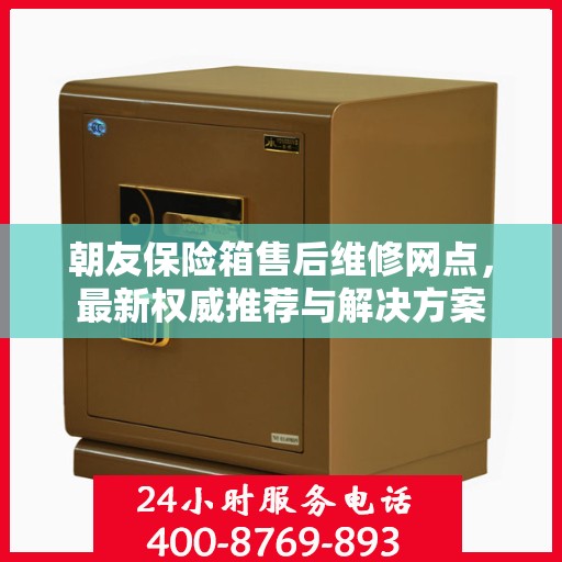 朝友保险箱售后维修网点，最新权威推荐与解决方案