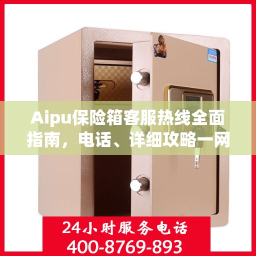 Aipu保险箱客服热线全面指南，电话、详细攻略一网打尽