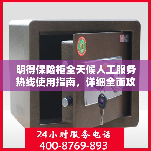 明得保险柜全天候人工服务热线使用指南，详细全面攻略助你无忧开启服务体验！