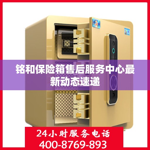 铭和保险箱售后服务中心最新动态速递