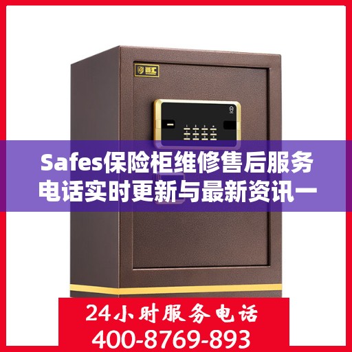 Safes保险柜维修售后服务电话实时更新与最新资讯一览
