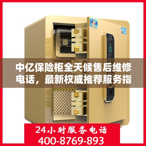 中亿保险柜全天候售后维修电话，最新权威推荐服务指南