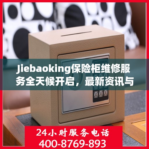Jiebaoking保险柜维修服务全天候开启，最新资讯与故障排除指南
