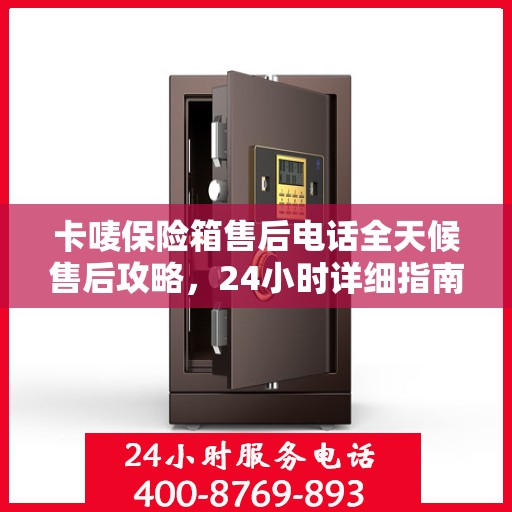 卡唛保险箱售后电话全天候售后攻略，24小时详细指南