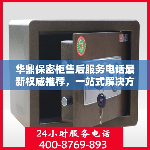 华鼎保密柜售后服务电话最新权威推荐，一站式解决方案的贴心热线