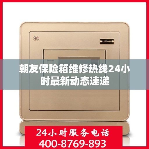 朝友保险箱维修热线24小时最新动态速递