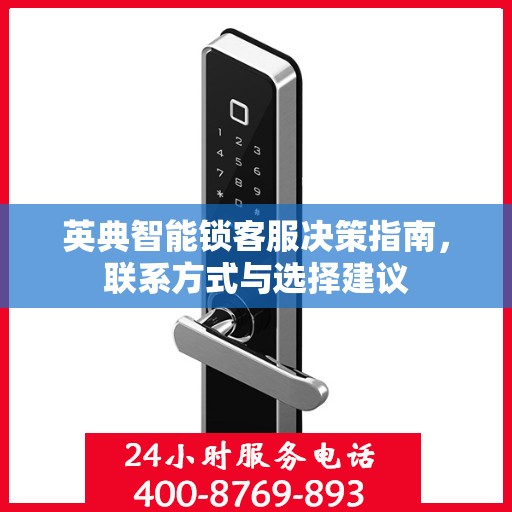 英典智能锁客服决策指南，联系方式与选择建议