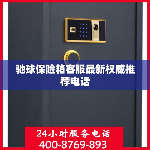 驰球保险箱客服最新权威推荐电话