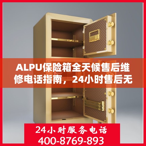 ALPU保险箱全天候售后维修电话指南，24小时售后无忧攻略