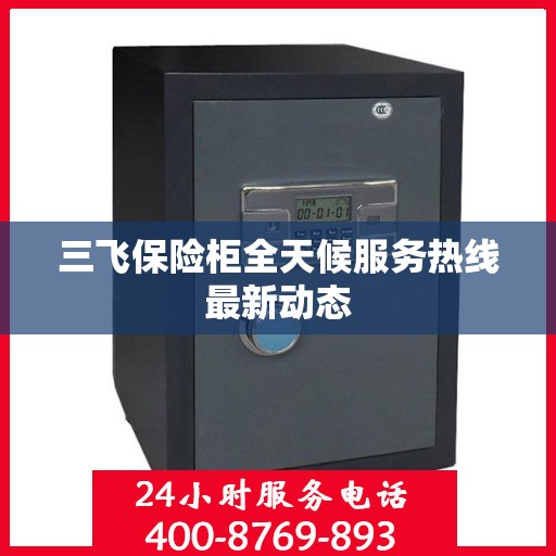 三飞保险柜全天候服务热线最新动态