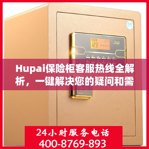 Hupai保险柜客服热线全解析，一键解决您的疑问和需求