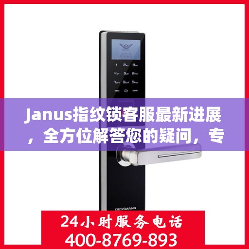 Janus指纹锁客服最新进展，全方位解答您的疑问，专业服务再升级