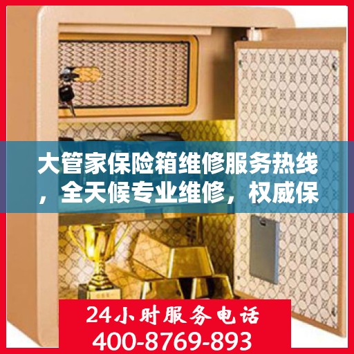 大管家保险箱维修服务热线，全天候专业维修，权威保障安全！
