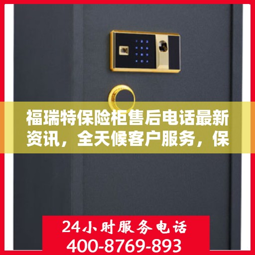 福瑞特保险柜售后电话最新资讯，全天候客户服务，保障您的安全无忧