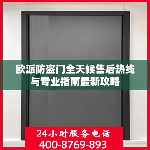 欧派防盗门全天候售后热线与专业指南最新攻略
