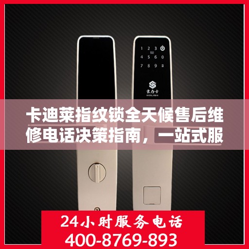 卡迪莱指纹锁全天候售后维修电话决策指南，一站式服务保障，贴心指南伴您行