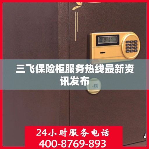 三飞保险柜服务热线最新资讯发布
