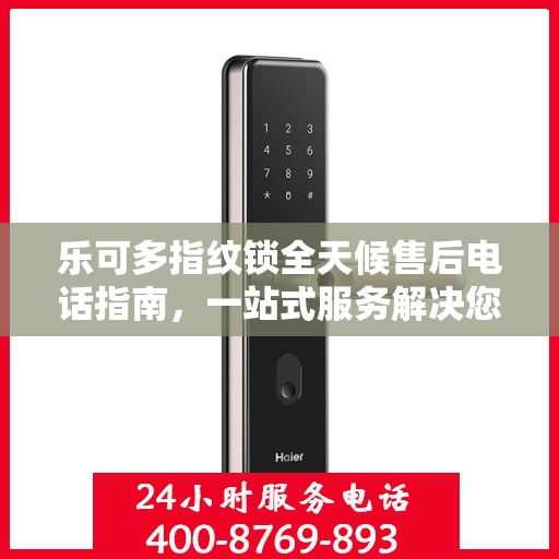 乐可多指纹锁全天候售后电话指南，一站式服务解决您的锁事烦恼