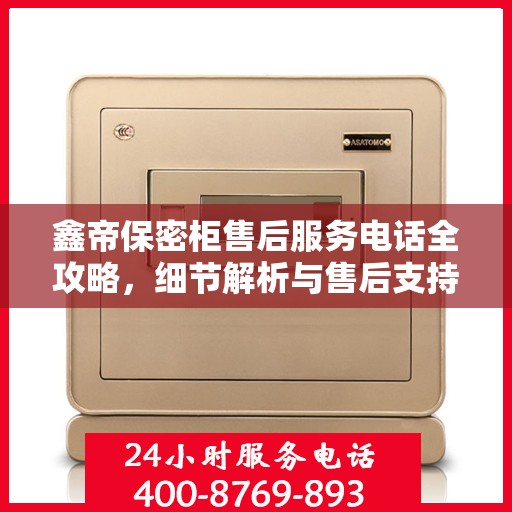 鑫帝保密柜售后服务电话全攻略，细节解析与售后支持一网打尽