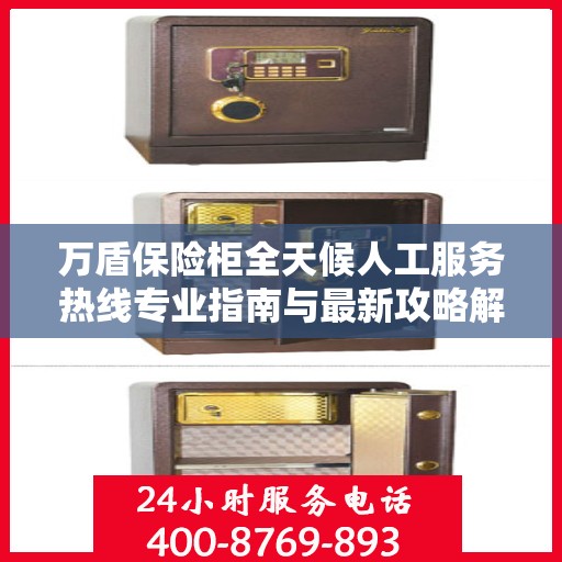 万盾保险柜全天候人工服务热线专业指南与最新攻略解密