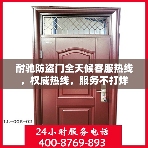 耐驰防盗门全天候客服热线，权威热线，服务不打烊