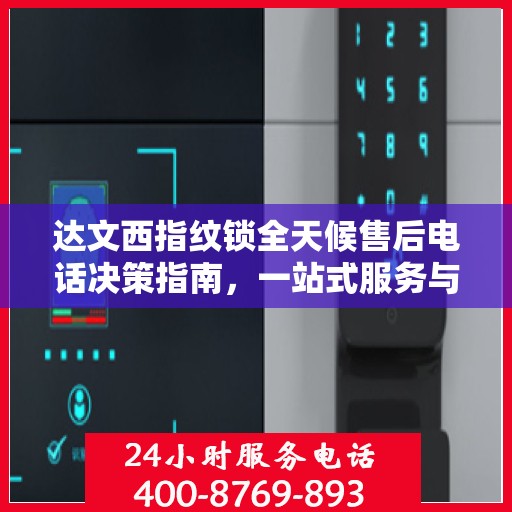 达文西指纹锁全天候售后电话决策指南，一站式服务与支持解决方案