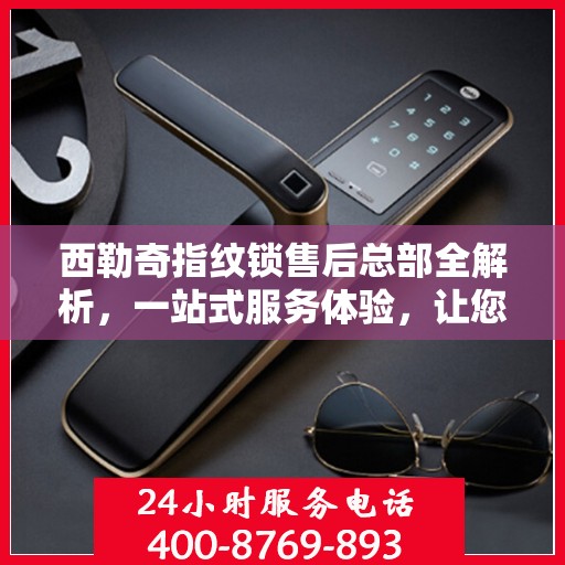 西勒奇指纹锁售后总部全解析，一站式服务体验，让您无忧畅享智能锁生活