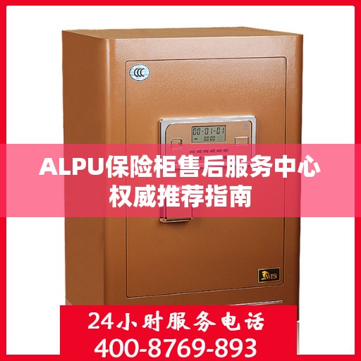ALPU保险柜售后服务中心权威推荐指南