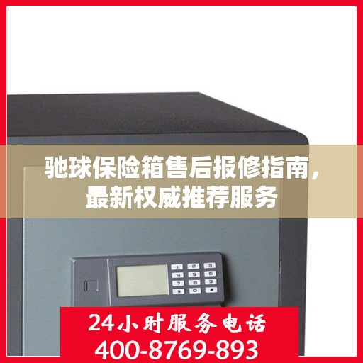 驰球保险箱售后报修指南，最新权威推荐服务