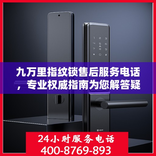 九万里指纹锁售后服务电话，专业权威指南为您解答疑惑