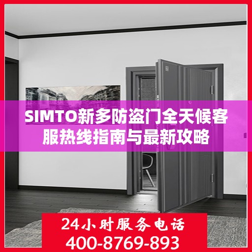 SIMTO新多防盗门全天候客服热线指南与最新攻略